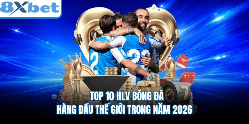 Top 10 HLV Bóng Đá Hàng Đầu Thế Giới Trong Năm 2026